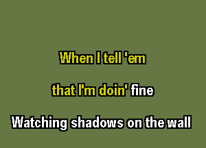 When I tell 'em

that I'm doin' fine

Watching shadows on the wall