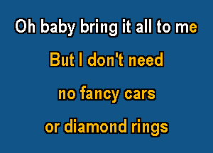 Oh baby bring it all to me
But I don't need

no fancy cars

or diamond rings