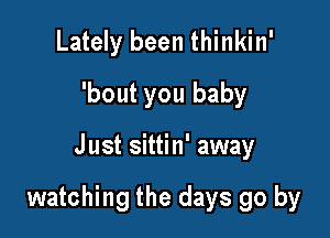 Lately been thinkin'
'bout you baby

Just sittin' away

watching the days go by