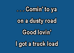 ...Comin' to ya

on a dusty road
Good lovin'

I got a truck load