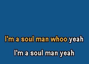 I'm a soul man whoo yeah

I'm a soul man yeah