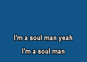 I'm a soul man yeah

I'm a soul man
