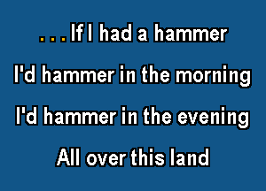 ...lfl had a hammer

I'd hammer in the morning

I'd hammer in the evening

All over this land