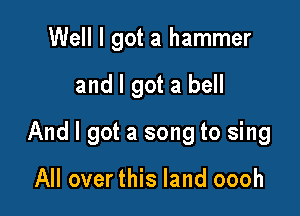 Well I got a hammer

and I got a bell

And I got a song to sing

All over this land oooh