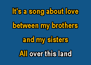It's a song about love

between my brothers

and my sisters

All over this land