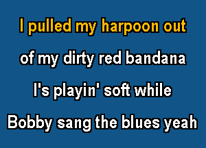 I pulled my harpoon out
of my dirty red bandana

l's playin' soft while

Bobby sang the blues yeah