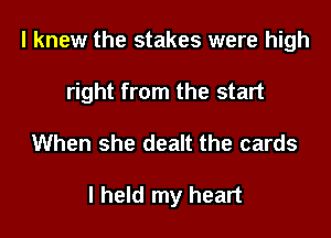 I knew the stakes were high

right from the start
When she dealt the cards

I held my heart