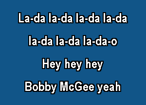 La-da la-da Ia-da la-da

la-da la-da la-da-o

Hey hey hey
Bobby McGee yeah
