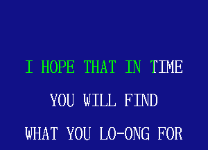 I HOPE THAT IN TIME
YOU WILL FIND
WHAT YOU LO-ONG FOR