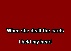 When she dealt the cards

I held my heart