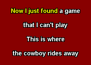 Now I just found a game
that I can't play

This is where

the cowboy rides away