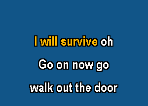 I will survive oh

Go on now go

walk out the door