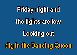 Friday night and
the lights are low

Looking out

dig in the Dancing Queen