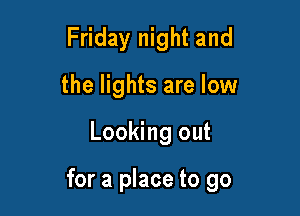 Friday night and
the lights are low

Looking out

for a place to go