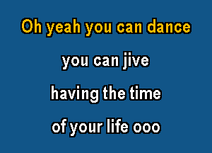 Oh yeah you can dance

you can jive

having the time

of your life 000