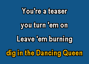 You're a teaser
you turn 'em on

Leave 'em burning

dig in the Dancing Queen