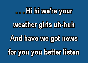 ...Hi hi we're your

weather girls uh-huh

And have we got news

for you you better listen