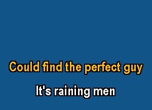 Could fmd the perfect guy

It's raining men