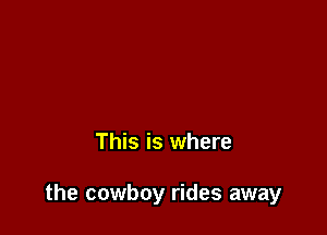 This is where

the cowboy rides away