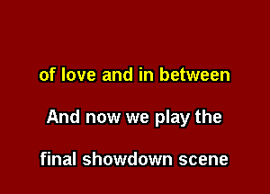 of love and in between

And now we play the

final showdown scene