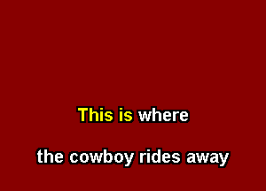 This is where

the cowboy rides away