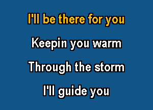 I'll be there for you

Keepin you warm
Through the storm
I'll guide you