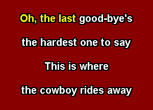 Oh, the last good-bye's
the hardest one to say

This is where

the cowboy rides away