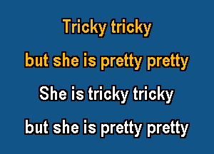 Tricky tricky
but she is pretty pretty
She is tricky tricky

but she is pretty pretty