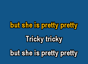 but she is pretty pretty
Tricky tricky

but she is pretty pretty