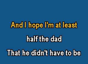 Andl hope I'm at least

halfthe dad
That he didn't have to be