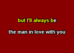 but I'll always be

the man in love with you