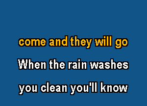 come and they will go

When the rain washes

you clean you'll know