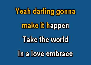 Yeah darling gonna

make it happen
Take the world

in a love embrace