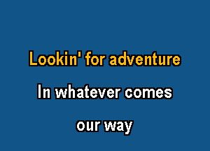 Lookin' for adventure

In whatever comes

our way