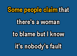 Some people claim that

there's a woman
to blame but I know

it's nobody's fault