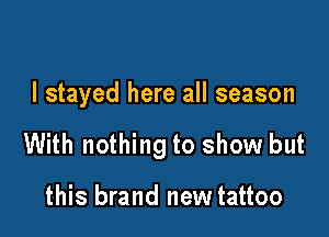 I stayed here all season

With nothing to show but

this brand new tattoo