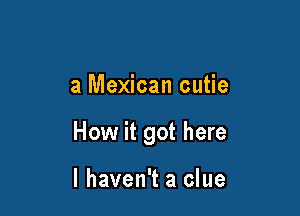 a Mexican cutie

How it got here

I haven't a clue
