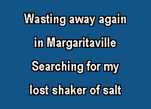 Wasting away again

in Margaritaville

Searching for my

lost shaker of salt