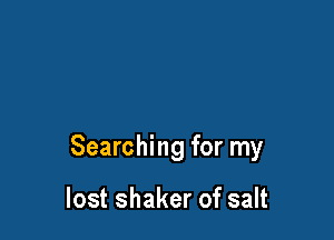 Searching for my

lost shaker of salt
