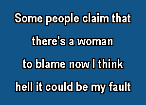 Some people claim that

there's a woman
to blame now I think

hell it could be my fault