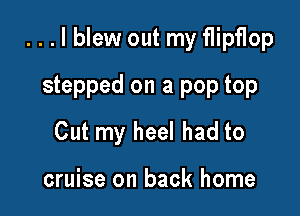 ...lblew out my flipflop
stepped on a pop top

Cut my heel had to

cruise on back home