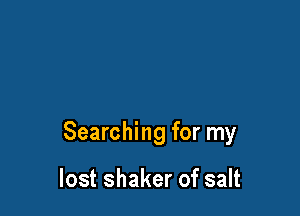Searching for my

lost shaker of salt