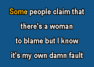 Some people claim that
there's a woman

to blame but I know

it's my own damn fault