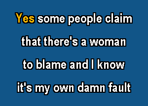Yes some people claim
that there's a woman

to blame and I know

it's my own damn fault