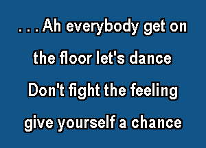 . . .Ah everybody get on
the floor let's dance

Don't fight the feeling

give yourself a chance