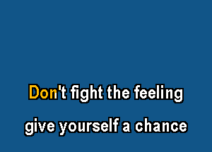 Don't fight the feeling

give yourself a chance