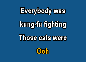 Everybody was

kung-fu fighting

Those cats were

Ooh