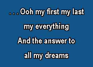 ...Ooh my first my last

my everything
And the answer to

all my dreams