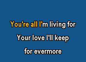 You're all I'm living for

Your love I'll keep

for evermore