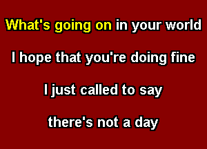 What's going on in your world

I hope that you're doing fine

ljust called to say

there's not a day